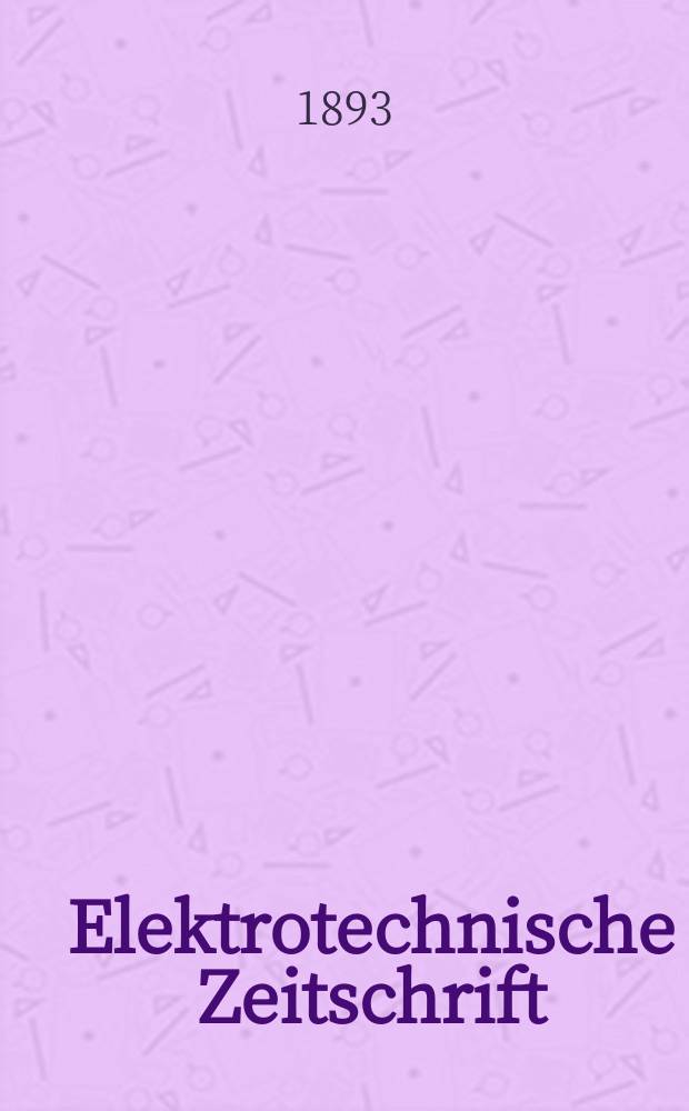 Elektrotechnische Zeitschrift : Zentralblatt für Elektrotechnik Organ des elektrotechnischen Vereins seit 1880 und des Verbandes deutscher Elektrotechniker seit 1894. Jg.14 1893, H.37