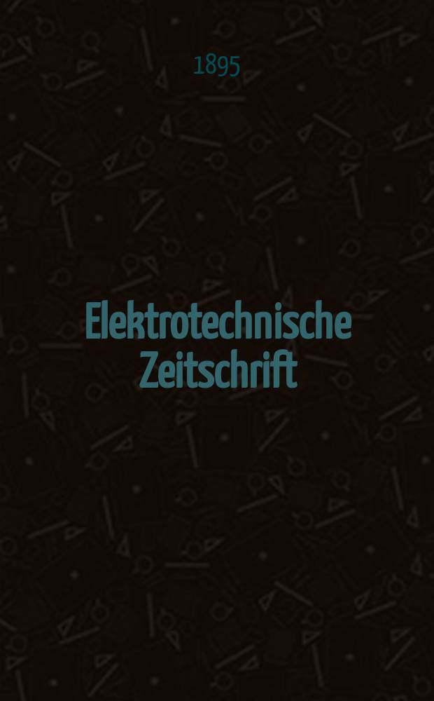Elektrotechnische Zeitschrift : Zentralblatt für Elektrotechnik Organ des elektrotechnischen Vereins seit 1880 und des Verbandes deutscher Elektrotechniker seit 1894. Jg.16 1895, H.1