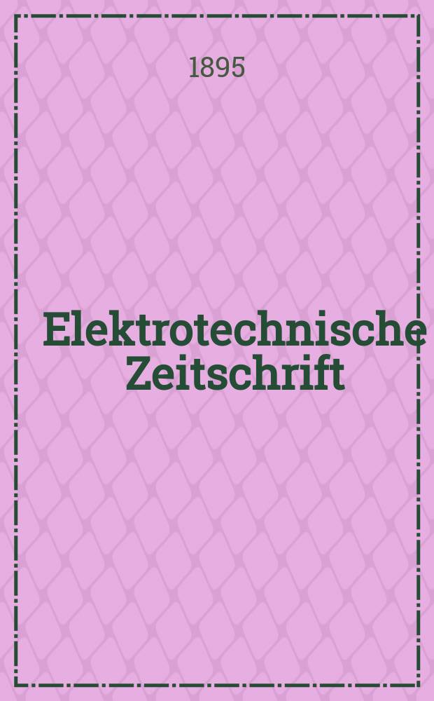 Elektrotechnische Zeitschrift : Zentralblatt f&uuml;r Elektrotechnik Organ des elektrotechnischen Vereins seit 1880 und des Verbandes deutscher Elektrotechniker seit 1894. Jg.16 1895, H.32