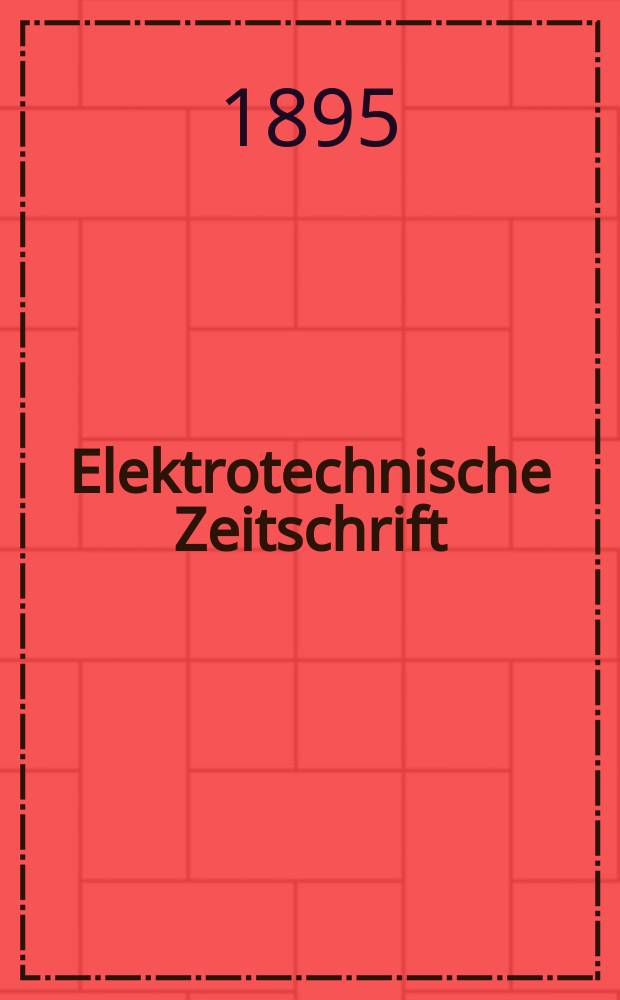 Elektrotechnische Zeitschrift : Zentralblatt für Elektrotechnik Organ des elektrotechnischen Vereins seit 1880 und des Verbandes deutscher Elektrotechniker seit 1894. Jg.16 1895, H.36
