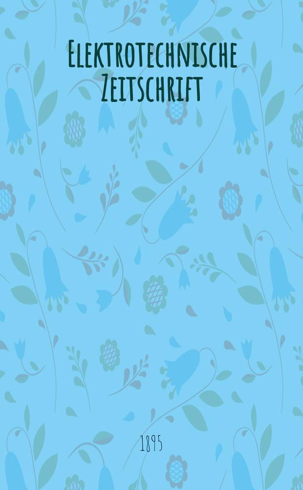 Elektrotechnische Zeitschrift : Zentralblatt f&uuml;r Elektrotechnik Organ des elektrotechnischen Vereins seit 1880 und des Verbandes deutscher Elektrotechniker seit 1894. Jg.16 1895, H.45