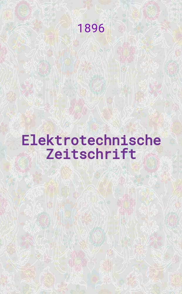 Elektrotechnische Zeitschrift : Zentralblatt für Elektrotechnik Organ des elektrotechnischen Vereins seit 1880 und des Verbandes deutscher Elektrotechniker seit 1894. Jg.17 1896, H.28