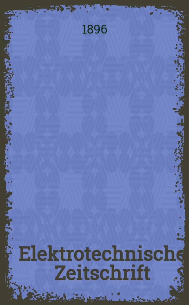 Elektrotechnische Zeitschrift : Zentralblatt für Elektrotechnik Organ des elektrotechnischen Vereins seit 1880 und des Verbandes deutscher Elektrotechniker seit 1894. Jg.17 1896, H.30