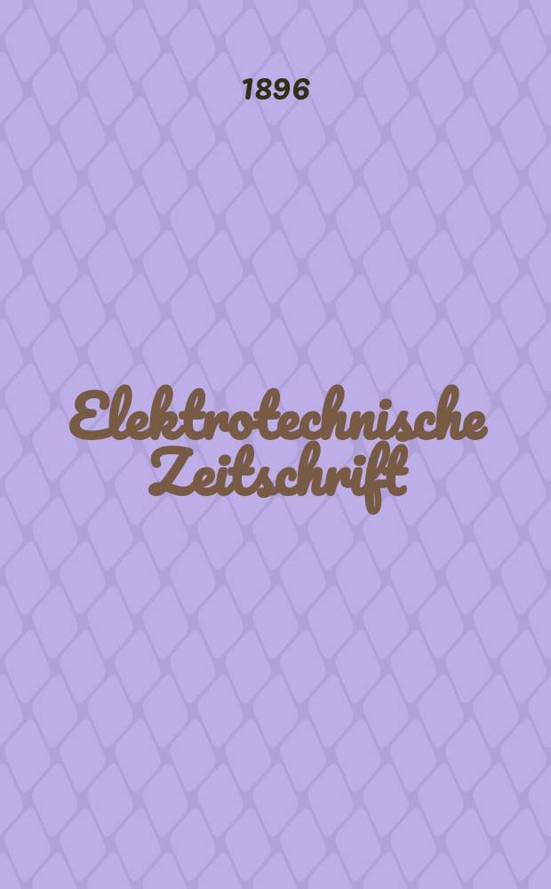 Elektrotechnische Zeitschrift : Zentralblatt für Elektrotechnik Organ des elektrotechnischen Vereins seit 1880 und des Verbandes deutscher Elektrotechniker seit 1894. Jg.17 1896, H.44