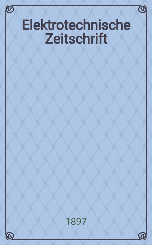 Elektrotechnische Zeitschrift : Zentralblatt für Elektrotechnik Organ des elektrotechnischen Vereins seit 1880 und des Verbandes deutscher Elektrotechniker seit 1894. Jg.18 1897, H.18