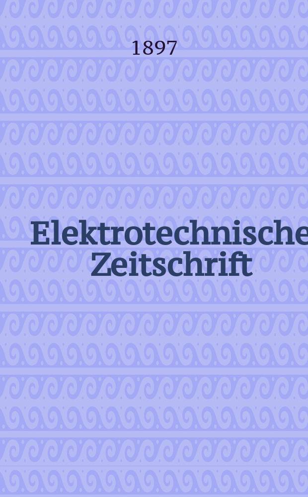 Elektrotechnische Zeitschrift : Zentralblatt für Elektrotechnik Organ des elektrotechnischen Vereins seit 1880 und des Verbandes deutscher Elektrotechniker seit 1894. Jg.18 1897, H.29
