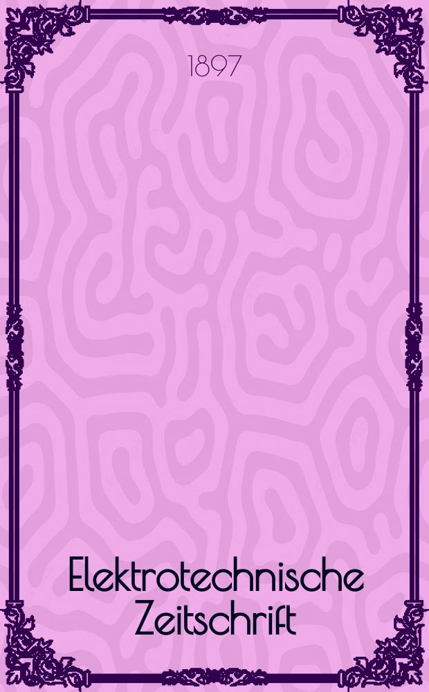 Elektrotechnische Zeitschrift : Zentralblatt für Elektrotechnik Organ des elektrotechnischen Vereins seit 1880 und des Verbandes deutscher Elektrotechniker seit 1894. Jg.18 1897, H.41