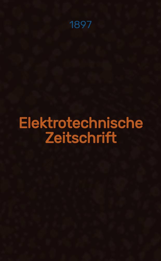 Elektrotechnische Zeitschrift : Zentralblatt für Elektrotechnik Organ des elektrotechnischen Vereins seit 1880 und des Verbandes deutscher Elektrotechniker seit 1894. Jg.18 1897, H.47