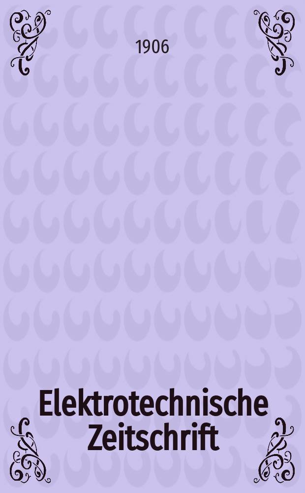 Elektrotechnische Zeitschrift : Zentralblatt für Elektrotechnik Organ des elektrotechnischen Vereins seit 1880 und des Verbandes deutscher Elektrotechniker seit 1894. Jg.27 1906, H.18