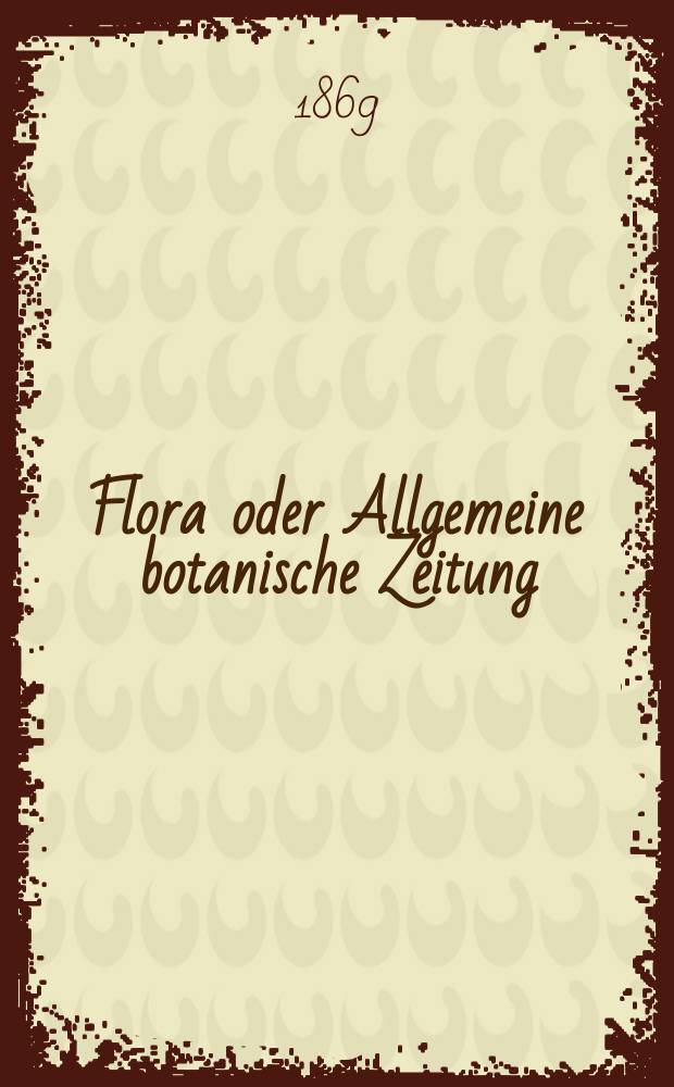 Flora oder Allgemeine botanische Zeitung : Hrsg. von der k. Bayer. botanischen Gesellschaft zu Regensburg. Jg.27(52) 1869, №10