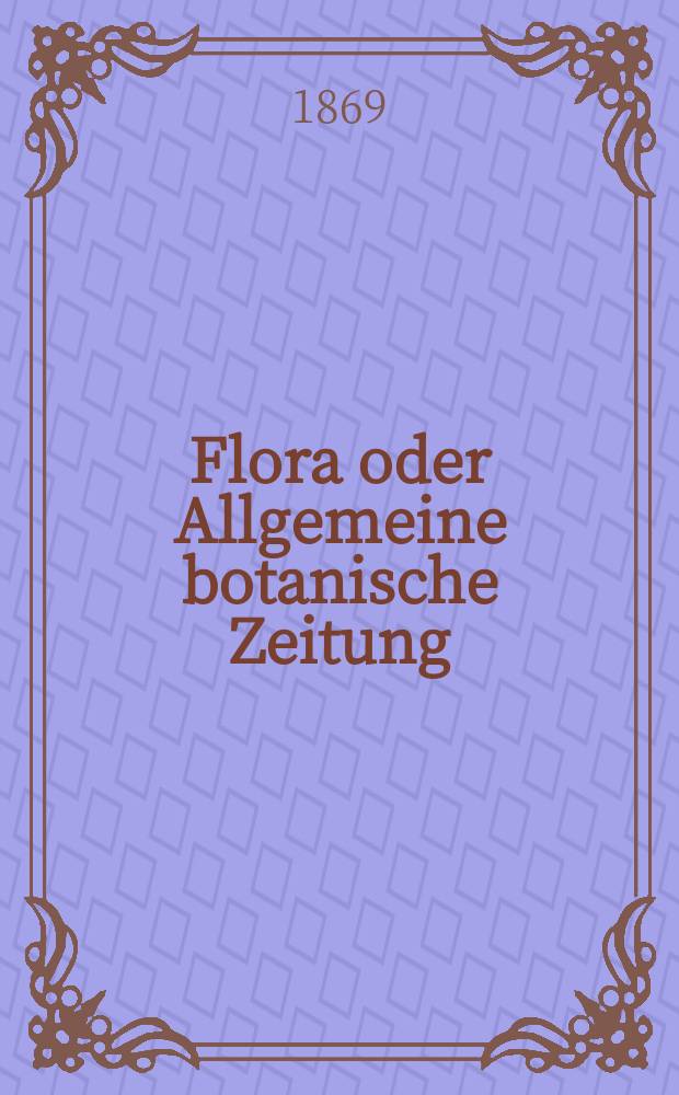 Flora oder Allgemeine botanische Zeitung : Hrsg. von der k. Bayer. botanischen Gesellschaft zu Regensburg. Jg.27(52) 1869, №18