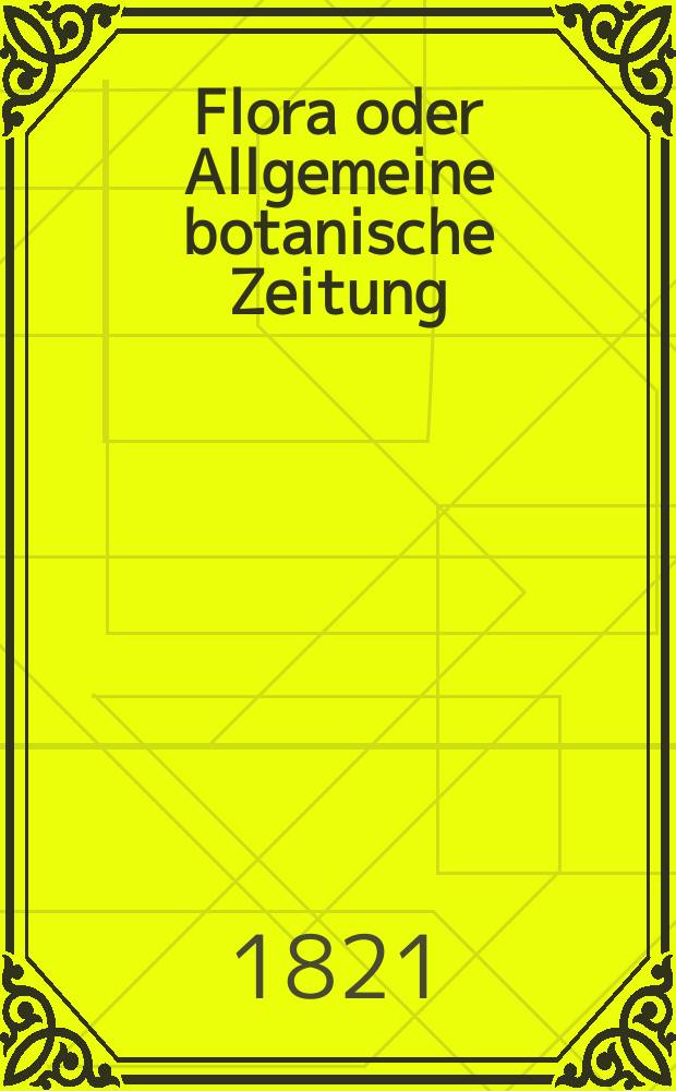 Flora oder Allgemeine botanische Zeitung : Hrsg. von der k. Bayer. botanischen Gesellschaft zu Regensburg. Jg.4 1821, Bd.1, №1