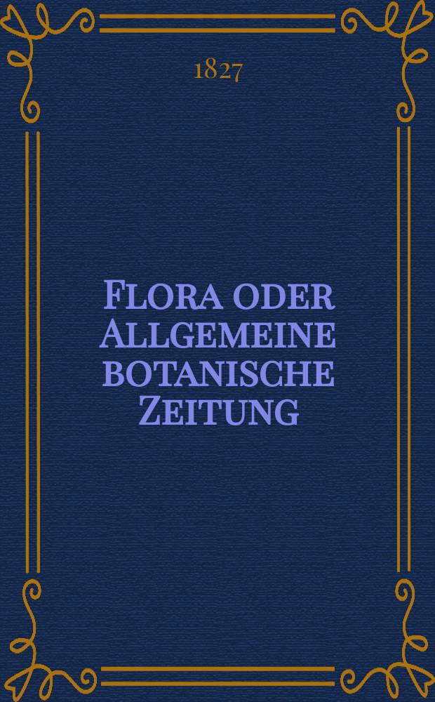 Flora oder Allgemeine botanische Zeitung : Hrsg. von der k. Bayer. botanischen Gesellschaft zu Regensburg. Jg.10 1827, Bd.1, №10