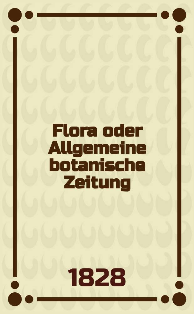 Flora oder Allgemeine botanische Zeitung : Hrsg. von der k. Bayer. botanischen Gesellschaft zu Regensburg. Jg.11 1828, Bd.1, №1