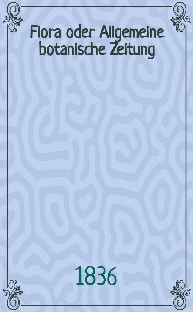 Flora oder Allgemeine botanische Zeitung : Hrsg. von der k. Bayer. botanischen Gesellschaft zu Regensburg. Jg.19 1836, Bd.1, №1