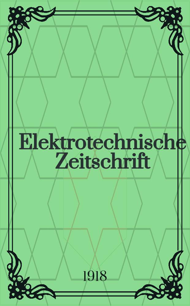 Elektrotechnische Zeitschrift : Zentralblatt für Elektrotechnik Organ des elektrotechnischen Vereins seit 1880 und des Verbandes deutscher Elektrotechniker seit 1894. Jg.39 1918, H.28