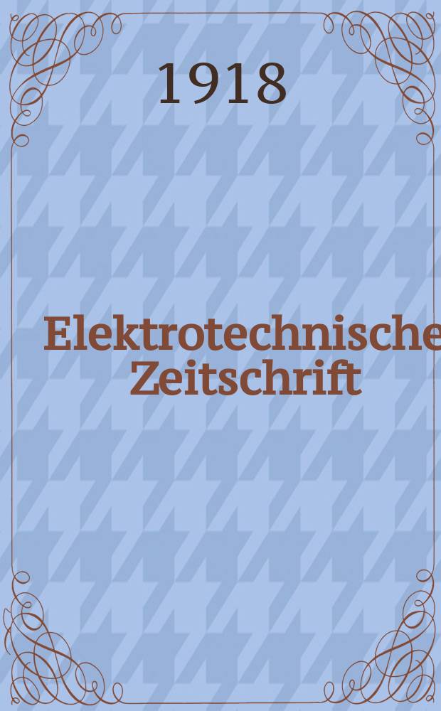 Elektrotechnische Zeitschrift : Zentralblatt für Elektrotechnik Organ des elektrotechnischen Vereins seit 1880 und des Verbandes deutscher Elektrotechniker seit 1894. Jg.39 1918, H.31
