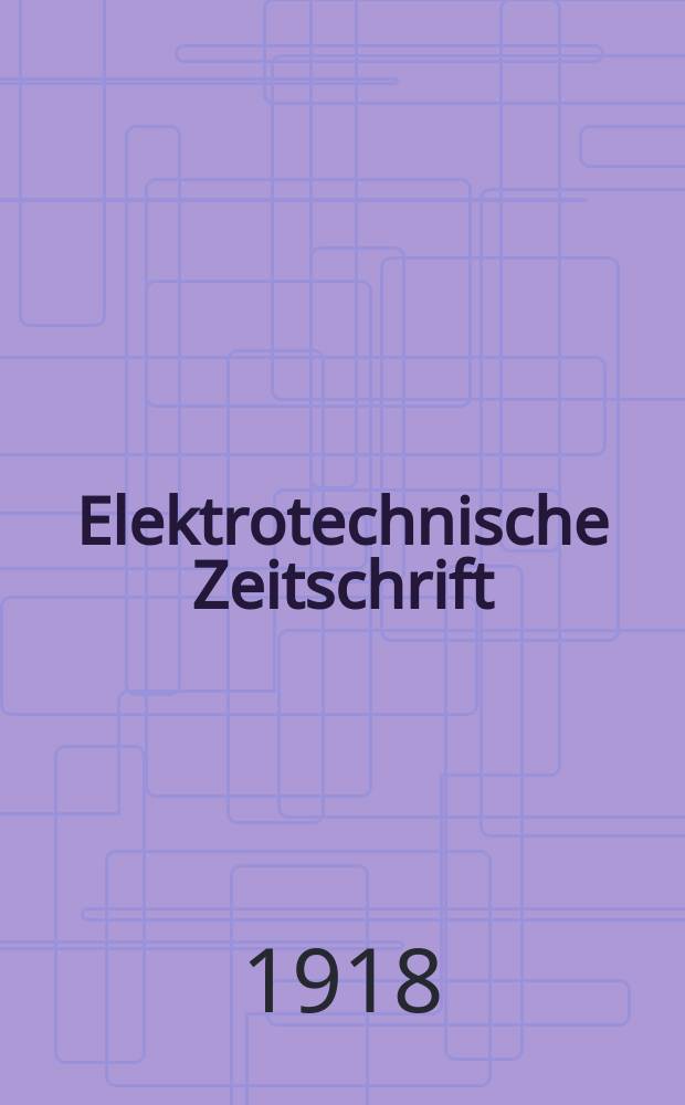 Elektrotechnische Zeitschrift : Zentralblatt für Elektrotechnik Organ des elektrotechnischen Vereins seit 1880 und des Verbandes deutscher Elektrotechniker seit 1894. Jg.39 1918, H.32