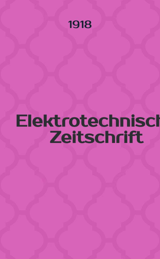 Elektrotechnische Zeitschrift : Zentralblatt für Elektrotechnik Organ des elektrotechnischen Vereins seit 1880 und des Verbandes deutscher Elektrotechniker seit 1894. Jg.39 1918, H.39