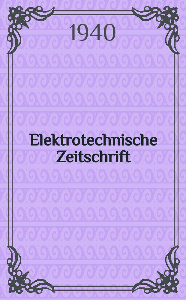 Elektrotechnische Zeitschrift : Zentralblatt für Elektrotechnik Organ des elektrotechnischen Vereins seit 1880 und des Verbandes deutscher Elektrotechniker seit 1894. Jg.61 1940, H.1