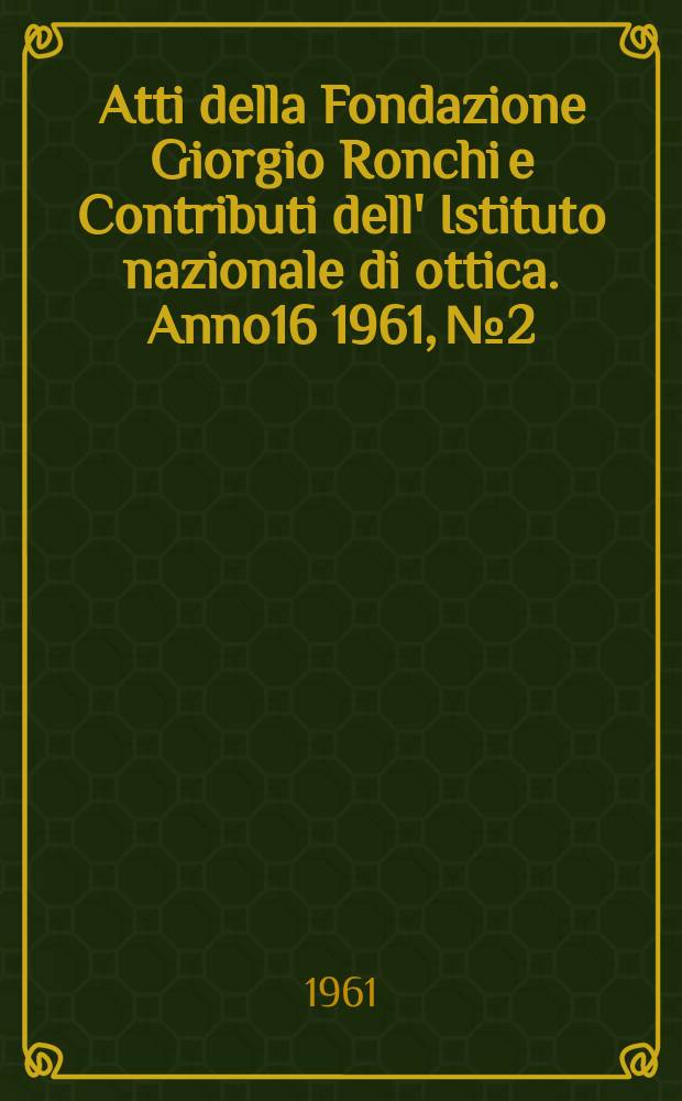 Atti della Fondazione Giorgio Ronchi e Contributi dell' Istituto nazionale di ottica. Anno16 1961, №2