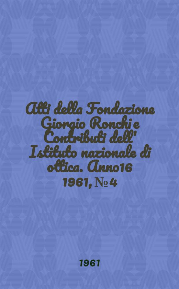 Atti della Fondazione Giorgio Ronchi e Contributi dell' Istituto nazionale di ottica. Anno16 1961, №4
