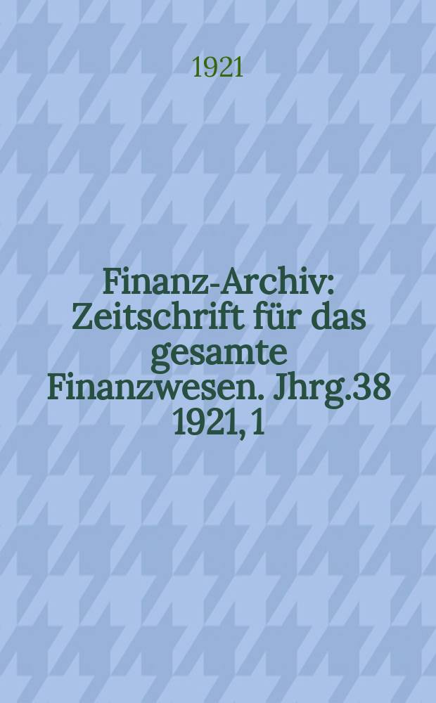 Finanz-Archiv : Zeitschrift für das gesamte Finanzwesen. Jhrg.38 1921, 1