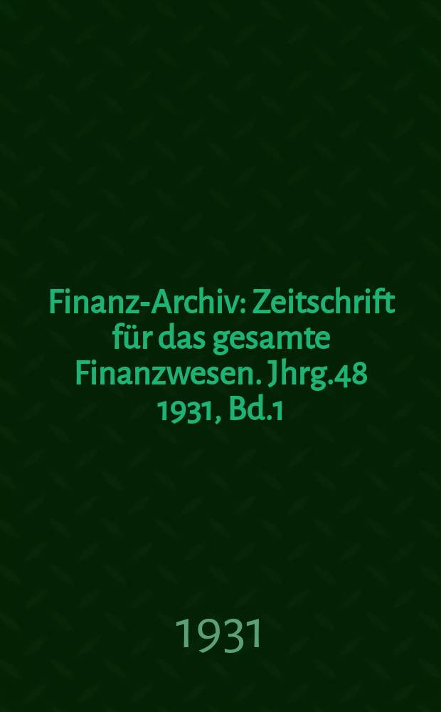 Finanz-Archiv : Zeitschrift für das gesamte Finanzwesen. Jhrg.48 1931, Bd.1