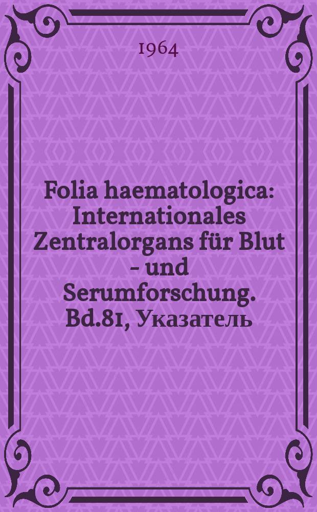 Folia haematologica : Internationales Zentralorgans für Blut - und Serumforschung. Bd.81, Указатель