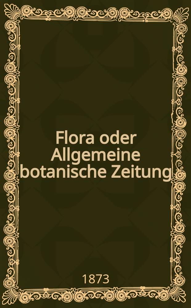 Flora oder Allgemeine botanische Zeitung : Hrsg. von der k. Bayer. botanischen Gesellschaft zu Regensburg. Jg.31(56) 1873, №1