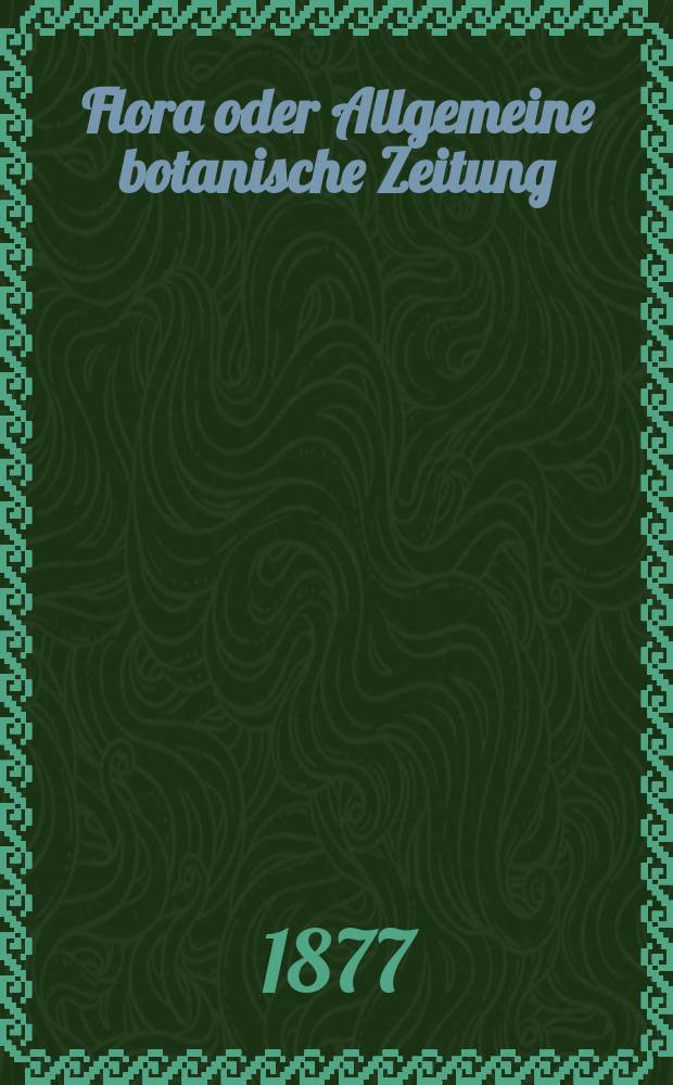 Flora oder Allgemeine botanische Zeitung : Hrsg. von der k. Bayer. botanischen Gesellschaft zu Regensburg. Jg.35(60) 1877, №23