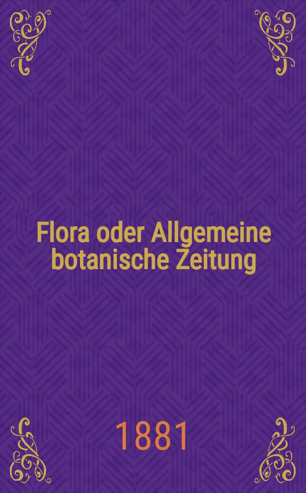 Flora oder Allgemeine botanische Zeitung : Hrsg. von der k. Bayer. botanischen Gesellschaft zu Regensburg. Jg.39(64) 1881, №8