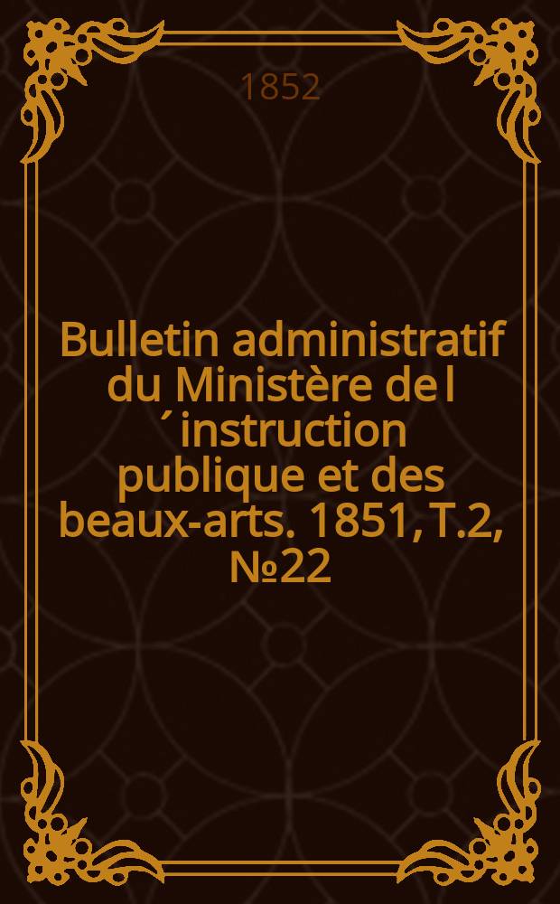 Bulletin administratif du Ministère de l´instruction publique et des beaux-arts. 1851, T.2, №22
