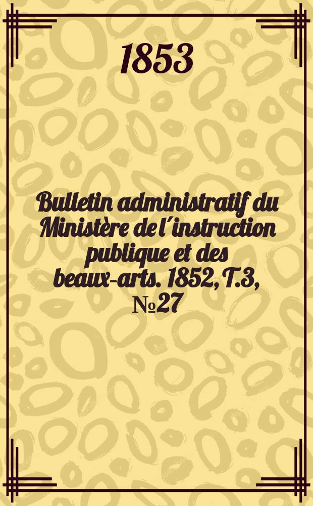 Bulletin administratif du Ministère de l´instruction publique et des beaux-arts. 1852, T.3, №27