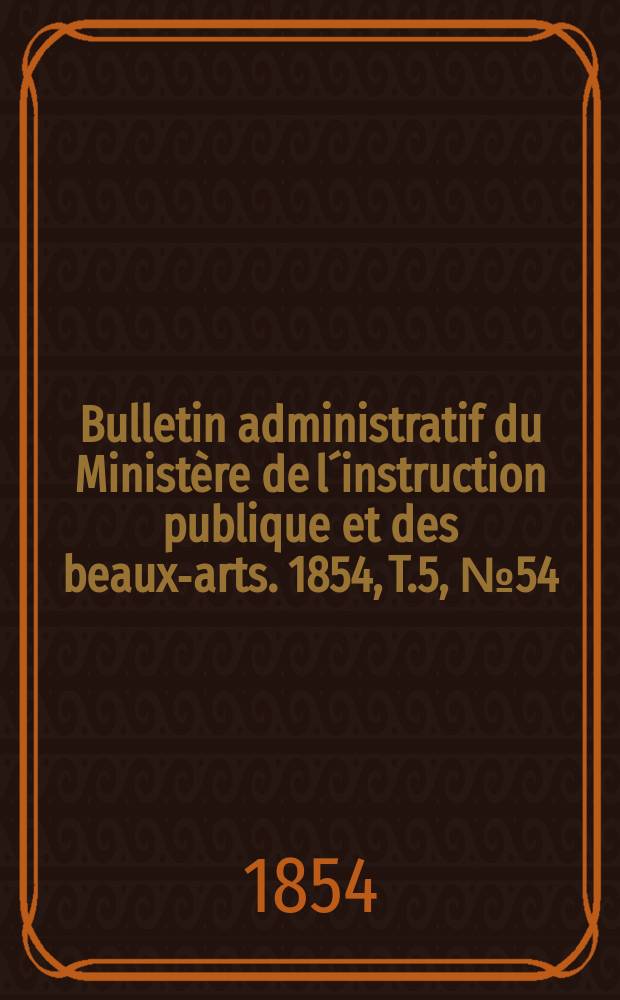 Bulletin administratif du Ministère de l´instruction publique et des beaux-arts. 1854, T.5, №54