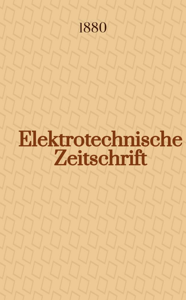 Elektrotechnische Zeitschrift : Zentralblatt für Elektrotechnik Organ des elektrotechnischen Vereins seit 1880 und des Verbandes deutscher Elektrotechniker seit 1894. Jg.1 1880, H.1