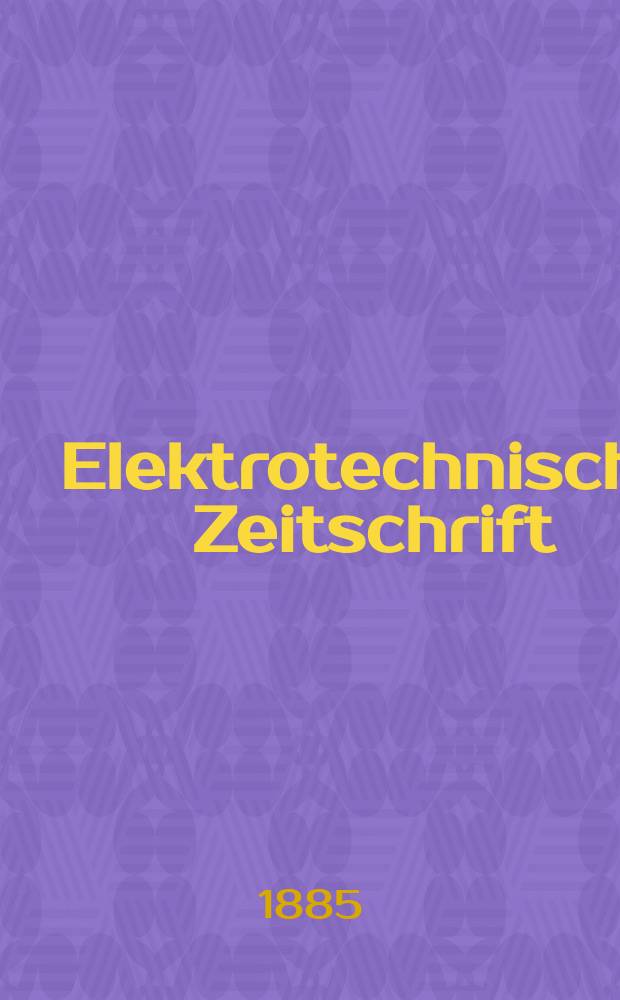Elektrotechnische Zeitschrift : Zentralblatt für Elektrotechnik Organ des elektrotechnischen Vereins seit 1880 und des Verbandes deutscher Elektrotechniker seit 1894. Jg.6 1885, H.1