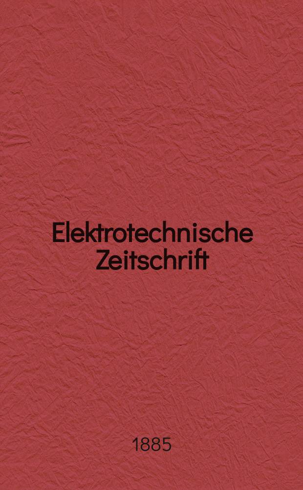 Elektrotechnische Zeitschrift : Zentralblatt für Elektrotechnik Organ des elektrotechnischen Vereins seit 1880 und des Verbandes deutscher Elektrotechniker seit 1894. Jg.6 1885, H.4