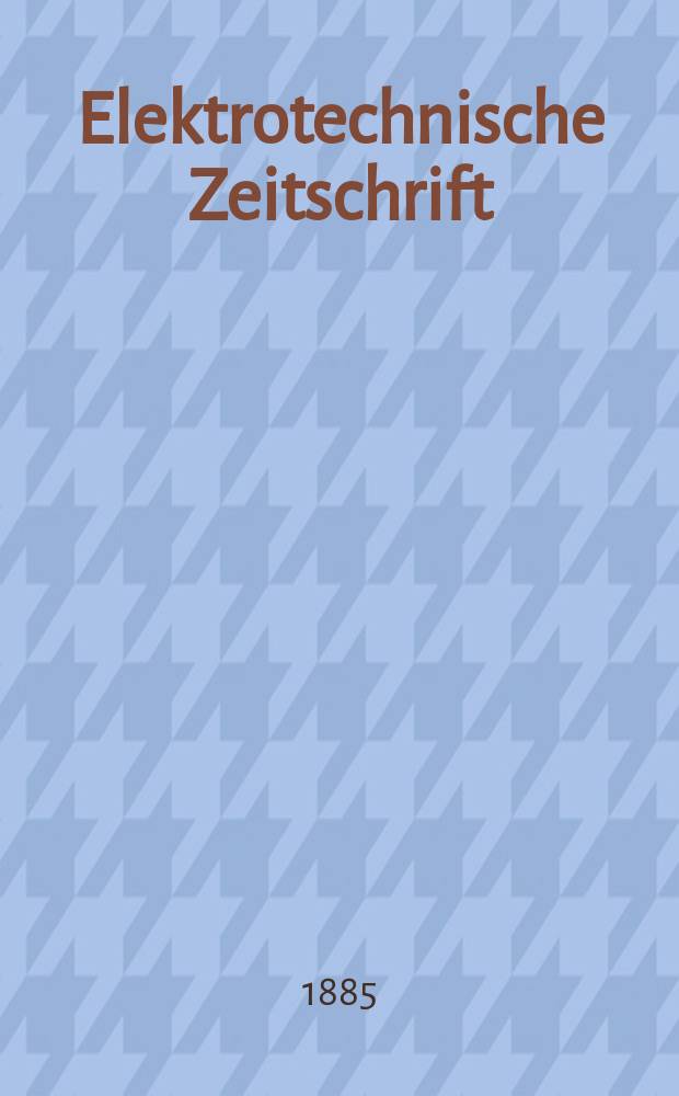 Elektrotechnische Zeitschrift : Zentralblatt für Elektrotechnik Organ des elektrotechnischen Vereins seit 1880 und des Verbandes deutscher Elektrotechniker seit 1894. Jg.6 1885, H.8