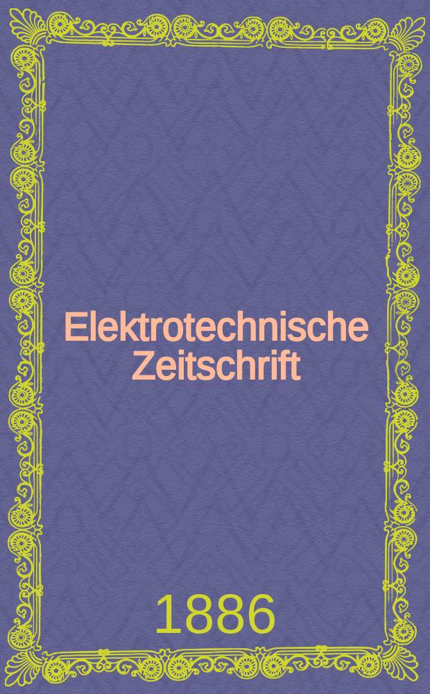 Elektrotechnische Zeitschrift : Zentralblatt für Elektrotechnik Organ des elektrotechnischen Vereins seit 1880 und des Verbandes deutscher Elektrotechniker seit 1894. Jg.7 1886, H.1