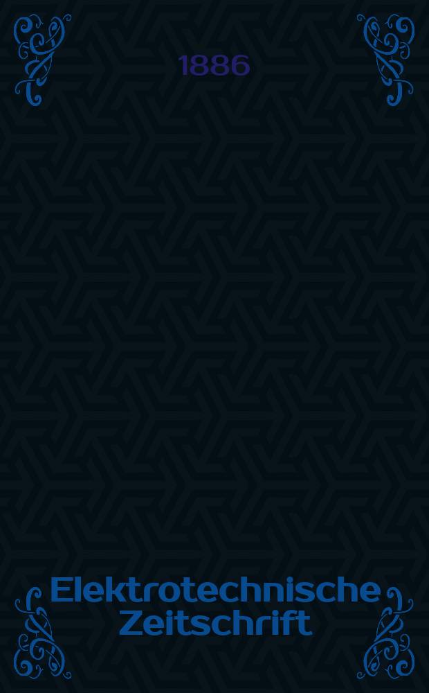 Elektrotechnische Zeitschrift : Zentralblatt für Elektrotechnik Organ des elektrotechnischen Vereins seit 1880 und des Verbandes deutscher Elektrotechniker seit 1894. Jg.7 1886, H.11
