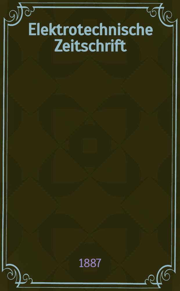 Elektrotechnische Zeitschrift : Zentralblatt für Elektrotechnik Organ des elektrotechnischen Vereins seit 1880 und des Verbandes deutscher Elektrotechniker seit 1894. Jg.8 1887, H.12
