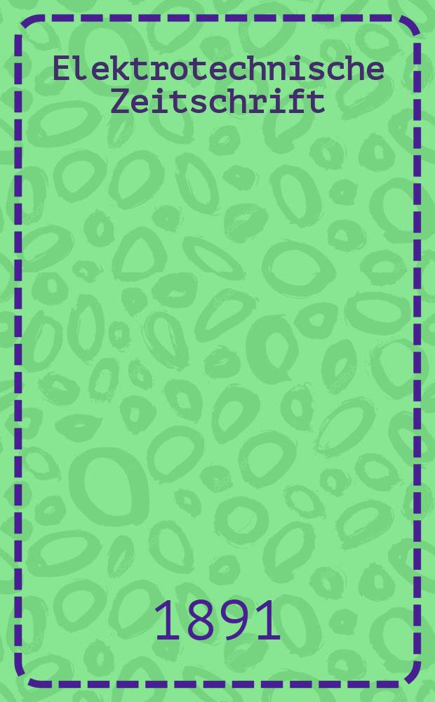 Elektrotechnische Zeitschrift : Zentralblatt für Elektrotechnik Organ des elektrotechnischen Vereins seit 1880 und des Verbandes deutscher Elektrotechniker seit 1894. Jg.12 1891, H.10