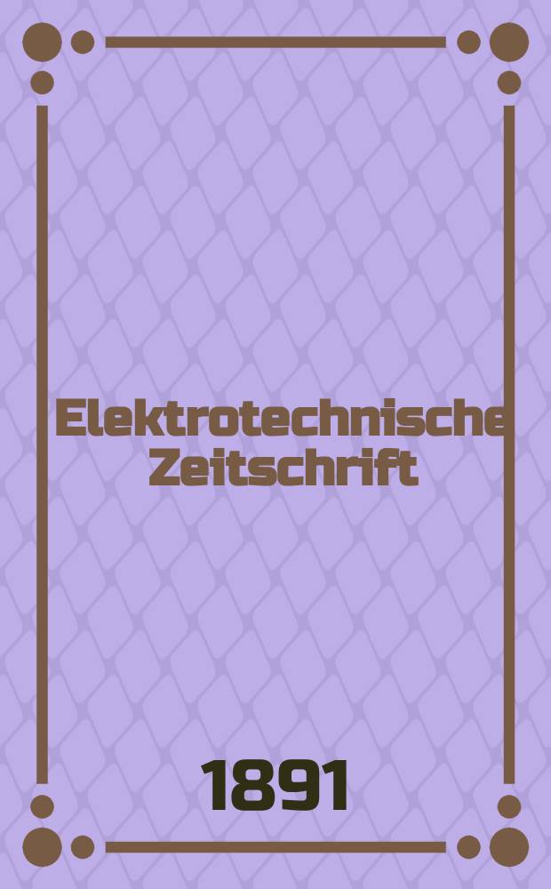 Elektrotechnische Zeitschrift : Zentralblatt f&uuml;r Elektrotechnik Organ des elektrotechnischen Vereins seit 1880 und des Verbandes deutscher Elektrotechniker seit 1894. Jg.12 1891, H.36