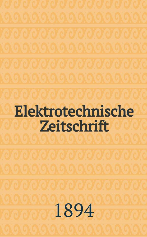 Elektrotechnische Zeitschrift : Zentralblatt für Elektrotechnik Organ des elektrotechnischen Vereins seit 1880 und des Verbandes deutscher Elektrotechniker seit 1894. Jg.15 1894, H.15