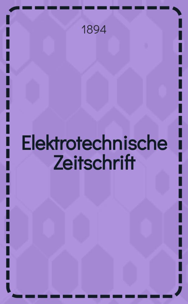 Elektrotechnische Zeitschrift : Zentralblatt für Elektrotechnik Organ des elektrotechnischen Vereins seit 1880 und des Verbandes deutscher Elektrotechniker seit 1894. Jg.15 1894, H.24
