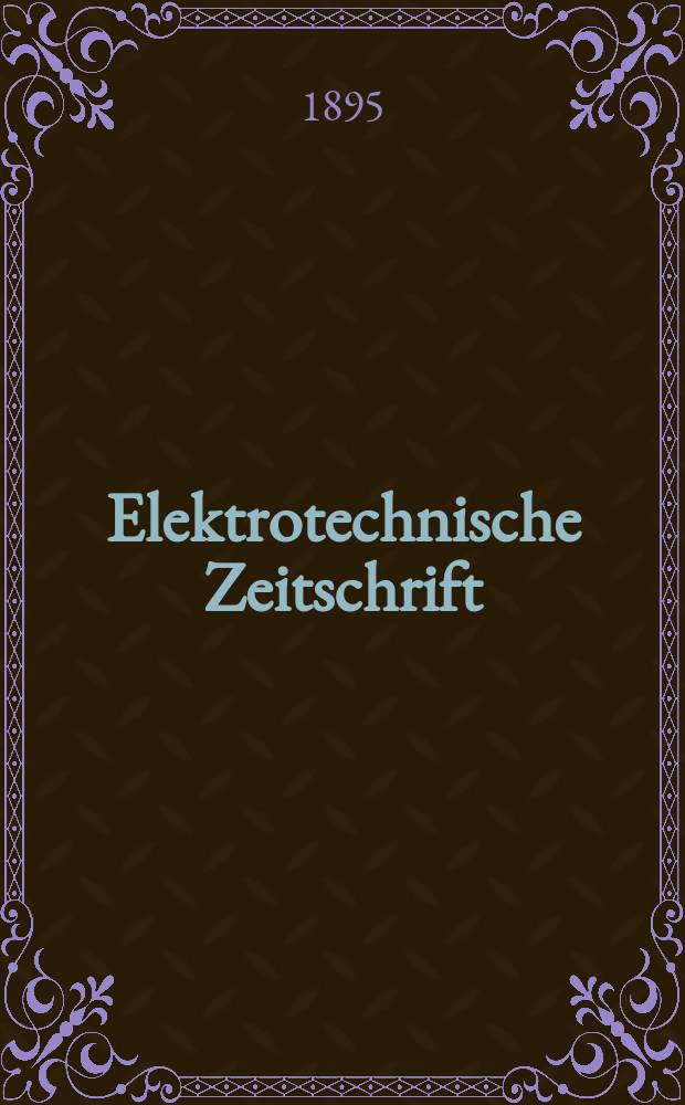 Elektrotechnische Zeitschrift : Zentralblatt f&uuml;r Elektrotechnik Organ des elektrotechnischen Vereins seit 1880 und des Verbandes deutscher Elektrotechniker seit 1894. Jg.16 1895, H.5