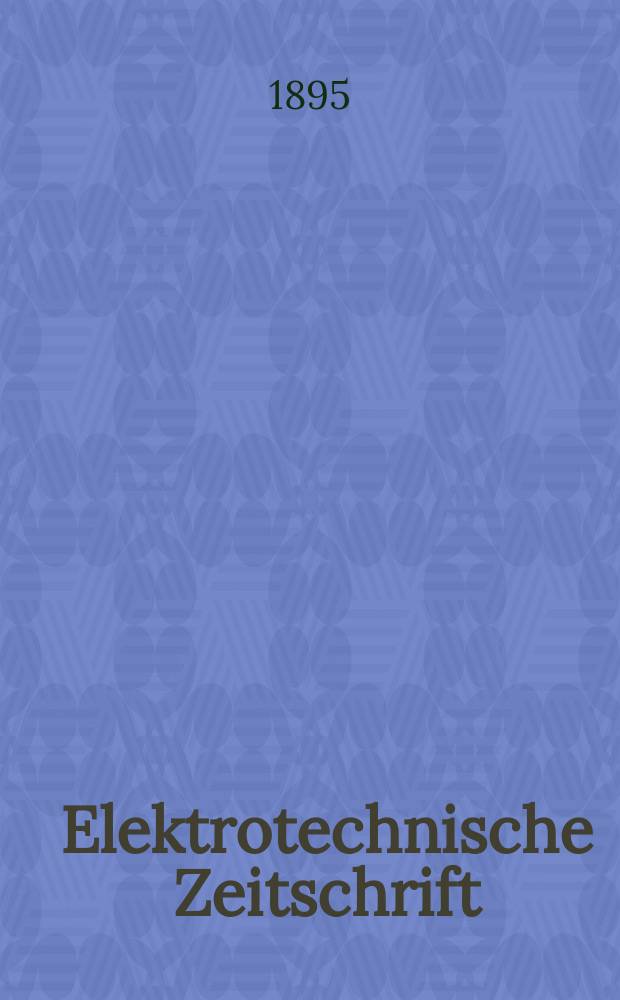 Elektrotechnische Zeitschrift : Zentralblatt für Elektrotechnik Organ des elektrotechnischen Vereins seit 1880 und des Verbandes deutscher Elektrotechniker seit 1894. Jg.16 1895, H.15