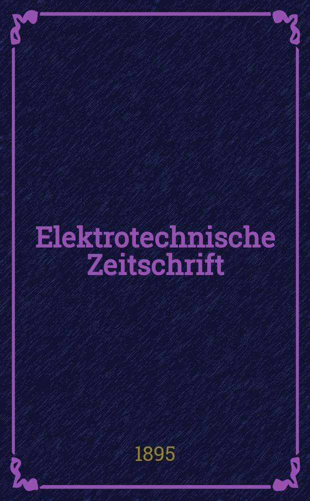 Elektrotechnische Zeitschrift : Zentralblatt für Elektrotechnik Organ des elektrotechnischen Vereins seit 1880 und des Verbandes deutscher Elektrotechniker seit 1894. Jg.16 1895, H.22