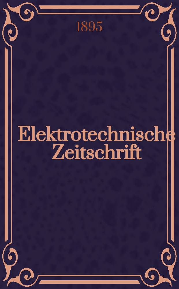 Elektrotechnische Zeitschrift : Zentralblatt f&uuml;r Elektrotechnik Organ des elektrotechnischen Vereins seit 1880 und des Verbandes deutscher Elektrotechniker seit 1894. Jg.16 1895, H.35